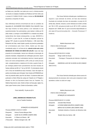 1517/2014 Tribunal Regional do Trabalho da 14ª Região 56
Data da Disponibilização: Quarta-feira, 16 de Julho de 2014
ao Oeste com o lote 564, e ao Leste com a rua 4, o Imóvel encontra
-se Inscrito no Cadastro Imobiliário da Prefeitura de Porto Velho sob
o número 01.19.060.0118.001, Avalio o Imóvel em R$ 250.000,00
(duzentos e cinquenta mil reais).
O(s) referido(s) bem(ns) encontra(m)-se sob os cuidados da
depositário Sr. ALEXANDRE VEZU RAMOS, Porto Velho/RO. Caso
não haja licitante na hasta pública a ser realizada no dia
supramencionado, fica autorizado(a), para realizar o leilão por 03
(três) meses, a começar no dia 29/08/2014 e o restante nas últimas
sextas-feiras dos meses subsequentes, ou seja, 26/9/2014 e
31/10/2014, a partir das 9h, na Sede do Depósito Judicial do
egrégio TRT, situado na avenida Rio Madeira, n. 399, bairro Meu
Pedacinho de Chão, nesta Capital, quando o(s) bem(ns) poderá(ão)
ser arrematado(s) pela maior oferta, desde que não seja
considerado preço vil, na forma da lei, valendo ainda este como
MANDADO DE VENDA DE BENS EM LEILÃO. Caso não haja
proposta de arrematação, deverá ser efetuada a devolução do
presente mandado, independente de notificação para tanto. Quem
pretender arrematar o(s) multicitado(s) bem(ns), deverá garantir
lance com sinal correspondente a 20% (vinte por cento) de seu
valor, complementando o restante em 24 (vinte e quatro) horas. E,
por analogia poderá haver parcelamento dos bens levados às
hastas públicas (art.98, § 1º da Lei 8212/91. O arrematante arcará
com o ônus de transferência do(s) imóvel(is). Caso não sejam as
partes encontradas para intimação, ficam desde já INTIMADAS por
meio do presente edital, para fins de direito. O presente edital será
publicado no Diário Oficial da Justiça do Trabalho da 14ª Região e
afixado no átrio da Secretaria desta Vara do Trabalho. Eu,
Walkiria Nascimento Leite, Chefe do Setor de Execução, digitei. Eu,
Lélio Lopes Ferreira Júnior, Diretor de Secretaria, conferi.
Porto Velho/RO, 16 julho de 2014
JOBEL AMORIM DAS VIRGENS FILHO
Juiz do Trabalho Substituto
INTIMAÇÃO AO EXEQUENTE
Processo:0000901-24.2012.5.14.0004
Exequente: Antonio Ferreira Marques Neto
Advogado: ALINE SILVA CORRÊA (OAB/RO 4696)
Executado: H. Ribeiro de Oliveira – ME
2°Executado: Medisa Usinagem Ltda - ME
Fica Vossa Senhoria intimada para, manifestar-se ou
requerer o que entender de direito, em face das tentativas
frustradas de contrição dos bens da executada, no prazo de 30
(trinta) dias, dizendo, inclusive, se tem interesse em remitir a dívida
(art. 794, ll, CPC, sob pena de incidir no art. 267, lll, CPC, conforme
despacho de fl. 85/86, item 13, que se encontra disponibilizado no
site www.trt14.jus.br/consultas.htm – Consulta Processual 1ª
Instância.
Walkiria Nascimento Leite
Chefe do Setor de Execução
INTIMAÇÃO AO EXECUTADO
Processo:0001237-96.2010.5.14.0004
Exequente: Klinger Jardim de Souza
Executado: Transeguro Transportes de Valores e Vigilância
Ltda
Advogado: ANDRESSA JUCÁ DE OLIVEIRA ALVES (OAB/AC
3903 E 6101)
Fica Vossa Senhoria intimada para ciência acerca do
desarquivamento do processo, bem como para comparecer nesta
secretaria e retirar os autos em carga.
Walkiria Nascimento Leite
Chefe do Setor de Execução
INTIMAÇÃO AO EXEQUENTE
Processo:0000079-69.2011.5.14.0004
Exequente: Josivaldo Maia Almeida
Advogado: LAYANNA MÁBIA MAURÍCIO (OAB/RO 3856)
MÁRCIA DE OLIVEIRA LIMA (OAB/RO 3495)
Executado: Nordeste Indústria e Comércio de Alimentos Ltda-
ME
Nivaldo Vieira dos Santos - ME
Código para aferir autenticidade deste caderno: 77053
 