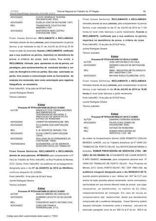 1517/2014 Tribunal Regional do Trabalho da 14ª Região 60
Data da Disponibilização: Quarta-feira, 16 de Julho de 2014
ADVOGADO FLAVIO HENRIQUE TEIXEIRA
ORLANDO(OAB: 2003)
ADVOGADO EUZELIA JOSE DA SILVA(OAB: 1397)
RÉU TRANSPORTE COLETIVO RIO
MADEIRA LTDA
ADVOGADO MASTERSON NERI CASTRO
CHAVES(OAB: 5346)
Ficam Vossas Senhorias, RECLAMANTE e RECLAMADA,
intimados através de seus patronos, para comparecerem na perícia
técnica, a ser realizada no dia 31 de JULHO de 2014 às 07:00
horas,na sede da reclamada, ficando o RECLAMANTE, notificado
que a sua ausência na perícia, importará na desistência da
prova, a critério do Juízo, bem como, fica ainda, a
RECLAMADA, intimada para apresentar no dia da perícia, um
paradigma, para esclarecimentos de eventuais dúvidas e, em
caso de divergência entre as partes; Que seja autorizado ao
perito, livre acesso e comunicação entre os funcionários da
empresa ora reclamada, bem como autorização para registros
fotográficos, se necessário.
Porto Velho/RO, 16 de julho de 2014(4ª feira).
Jucinei Rodrigues Oliveira
Técnico Judiciário
Edital
Processo Nº RTOrd-0010208-28.2014.5.14.0005
AUTOR SINDICATO DOS TRABALHADORES
NAS EMPRESAS DE
TERCEIRIZACAO EM GERAL E
PRESTACAO DE SERVICOS DO
ESTADO DE RONDONIA
ADVOGADO LENIERTAN MARIANO(OAB: 380)
ADVOGADO AYLA MARIA DOS SANTOS(OAB:
3637)
RÉU K. M. SERVICOS GERAIS LTDA
ADVOGADO CLIVIA LOBATO GANTUSS(OAB:
12916)
ADVOGADO GIULLIANA SILVA FERNANDES DA
COSTA(OAB: 15800)
TESTEMUNHA ALESSANDRA LUZ DE ANDRADE -
AUDITORA FISCAL DO TRABALHO
Ficam Vossas Senhorias, RECLAMANTE e RECLAMADA,
através de seus patronos, INTIMADOS para comparecerem à 5ª
Vara do Trabalho de Porto Velho/RO, na Rua Prudente de Moraes,
2313, Centro, Porto Velho/RO, na audiência em prosseguimento
designada para o dia 07 de AGOSTO de 2014 às 09h50min,
conforme despacho ID 2cf294b.
Porto Velho/RO, 16 de julho de 2014(4ª feira).
Jucinei Rodrigues Oliveira
Técnico Judiciário
Edital
Processo Nº RTOrd-0010480-22.2014.5.14.0005
AUTOR IRAILDA RIBEIRO DE CARVALHO
ADVOGADO AURIMAR LACOUTH DA SILVA(OAB:
602)
RÉU CONSORCIO SANTO ANTONIO CIVIL
ADVOGADO CAROLINE FRANCA
FERREIRA(OAB: 2713)
Ficam Vossas Senhorias, RECLAMANTE e RECLAMADO,
intimados através de seus patronos, para comparecerem na perícia
técnica, a ser realizada no dia 31 de JULHO de 2014 às 11:00
horas,no local onde laborava a parte reclamante, ficando a
RECLAMANTE, notificada que a sua ausência na perícia,
importará na desistência da prova, a critério do Juízo.
Porto Velho/RO, 15 de julho de 2014(3ª feira).
Jucinei Rodrigues Oliveira
Técnico Judiciário
Edital
Processo Nº RTOrd-0010481-07.2014.5.14.0005
AUTOR JOSE AIRTON MELO DO VALE
ADVOGADO DIONISIO CARLOS DE MATOS(OAB:
2057)
RÉU IMMA - INDUSTRIA METALURGICA E
MEC AMAZONIA LTDA
ADVOGADO MAYARA RUELA OLIARI(OAB: 5373)
Ficam Vossas Senhorias, RECLAMANTE e RECLAMADA,
intimados através de seus patronos, para comparecerem na perícia
técnica, a ser realizada no dia 30 de JULHO de 2014 às 16:00
horas,no local onde laborava a parte reclamante.
Porto Velho/RO, 15 de julho de 2014(3ª feira).
Jucinei Rodrigues Oliveira
Técnico Judiciário
Edital
Processo Nº RTOrd-0010652-61.2014.5.14.0005
AUTOR DAMARIS FERREIRA PEREIRA
ADVOGADO FELIPE GOES GOMES DE
AGUIAR(OAB: 4494)
RÉU ESTADO DE RONDONIA
RÉU ROMAR PRESTADORA DE
SERVICOS LTDA - ME
De ordem do Excelentíssimo Senhor JOSE ROBERTO COELHO
MENDES JUNIOR, Juiz do Trabalho Substituto da 5ª VARA DO
TRABALHO DE PORTO VELHO, fica NOTIFICADA/INTIMADA a
empresa, ROMAR PRESTADORA DE SERVICOS LTDA - ME
CNPJ: 84.743.780/0001-50, ATUALMENTE EM LUGAR INCERTO
E NÃO SABIDO, reclamada, para comparecer perante esta 5ª
VARA DO TRABALHO DE PORTO VELHO - Rua Prudente de
Moraes, 2313, Centro, PORTO VELHO - RO - CEP: 76801-039, na
audiência inaugural designada para o dia 08/09/2014 08:10,
quando poderá apresentar a sua defesa (art. 847 da CLT) aos
termos da ação ajuizada pelo(a) reclamante acima nominado(a),
oportunidade em que deverá oferecer todas as provas que julgar
necessárias, as testemunhas, no máximo de 03 (três),
independentemente de intimação. Em caso de recusa ao
comparecimento das testemunhas, desde que devidamente
comprovada até a audiência designada, Vossa Senhoria poderá
requerer intimação, fornecendo nome e endereço, sob pena de
preclusão (parágrafo único do art. 825 c/c § 3º do art. 852-H da
Código para aferir autenticidade deste caderno: 77053
 