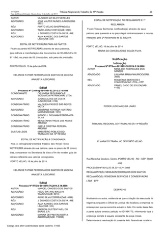1517/2014 Tribunal Regional do Trabalho da 14ª Região 66
Data da Disponibilização: Quarta-feira, 16 de Julho de 2014
AUTOR GLADSON DA SILVA MERELES
ADVOGADO JOSE VALTER NUNES JUNIOR(OAB:
5653)
RÉU PORTO VELHO SHOPPING S.A
ADVOGADO TAISE AGRA COSTA(OAB: 5149)
RÉU J. DIONIZIO COSTA DA SILVA - ME
ADVOGADO ALAN KARDEC DOS SANTOS
LIMA(OAB: 333)
EDITAL DE NOTIFICAÇÃO PARA ÀS PARTES
Ficam as partes NOTIFICADAS através de seus patronos,
para ciência e manifestação dos documentos de ID d66c53f e ID
971cfb0, no prazo de 05 (cinco) dias, sob pena de preclusão.
PORTO VELHO, 15 de julho de 2014.
HELEN DE FATIMA FERREIRA DOS SANTOS DE LUCENA
ANALISTA JUDICIÁRIO
Edital
Processo Nº ConPag-0010491-82.2013.5.14.0006
CONSIGNANTE COLUMBIA SEGURANCA E
VIGILANCIA PATRIMONIAL LTDA.
ADVOGADO JOSIMA ALVES DA COSTA
JUNIOR(OAB: 4156)
CONSIGNATÁRIO VALDILEIA PASSOS DAS NEVES
MOTA
ADVOGADO CRISTIANE PATRICIA HURTADO
MADUENO(OAB: 1013)
CONSIGNATÁRIO WENDELL GIOVANNI PEREIRA DA
SILVA
CONSIGNATÁRIO KERLLON MATHEUS DAS NEVES
AMORIM
CONSIGNATÁRIO GIZELE CRISTINA PEREIRA
AMORIM
CUSTUS LEGIS MINISTÉRIO PÚBLICO DO
TRABALHO DA 14ª REGIÃO
EDITAL DE NOTIFICAÇÃO À CONSIGNADA
Fica a consignada/Valdileia Passos das Neves Mota
NOTIFICADA através de sua patrona, para no prazo de 05 (cinco)
dias, comparecer na Secretaria da Vara a fim de receber guia de
retirada referente aos valores consignados.
PORTO VELHO, 16 de julho de 2014.
HELEN DE FATIMA FERREIRA DOS SANTOS DE LUCENA
ANALISTA JUDICIÁRIO
Edital
Processo Nº RTOrd-0010515-76.2014.5.14.0006
AUTOR MANOEL CANDIDO DOS SANTOS
ADVOGADO HUGO WATARU KIKUCHI
YAMURA(OAB: 3613)
ADVOGADO ALINE SILVA CORREA(OAB: 4696)
RÉU J. DIONIZIO COSTA DA SILVA - ME
ADVOGADO ALAN KARDEC DOS SANTOS
LIMA(OAB: 333)
RÉU ENERGIA SUSTENTAVEL DO
BRASIL S.A.
ADVOGADO MARINA DE FREITAS MOTTA
ALBERNAZ(OAB: 118698)
EDITAL DE NOTIFICAÇÃO AO RECLAMANTE E 1ª
RECLAMADA
Ficam Vossas Senhorias notificados(a) através de seus
patrono para querendo e no prazo legal contrarrazoarem o recurso
interposto pela 2ª Reclamada de ID 3c52a14.
PORTO VELHO, 16 de julho de 2014.
MARIA DA CONCEICAO DE SOUZA FILHA
Notificação
Intimação
Processo Nº RTSum-0010233-38.2014.5.14.0006
AUTOR NENILSON RODRIGUES DOS
SANTOS
ADVOGADO LAYANNA MABIA MAURICIO(OAB:
3856)
RÉU RONDONIA SERVICOS E
CONSERVACAO LTDA - EPP
ADVOGADO DANIEL GAGO DE SOUZA(OAB:
4155)
PODER JUDICIÁRIO DA UNIÃO
TRIBUNAL REGIONAL DO TRABALHO DA 14ª REGIÃO
6ª VARA DO TRABALHO DE PORTO VELHO
Rua Marechal Deodoro, Centro, PORTO VELHO - RO - CEP: 76801
-098
PROCESSO Nº 0010233-38.2014.5.14.0006
RECLAMANTE(S): NENILSON RODRIGUES DOS SANTOS
RECLAMADO(S): RONDONIA SERVICOS E CONSERVACAO
LTDA - EPP
DESPACHO
Analisando os autos, evidencia-se que a citação da executada foi
negativa porquanto o Oficial de Justiça não localizou a empresa no
endereço em que se encontra autuado o feito. Em razão desse fato,
a parte autora anexou petição no ID 994770, informando que o
endereço correto é aquele constante da peça inicial.
Determina-se a reautuação do presente feito, fazendo-se constar o
Código para aferir autenticidade deste caderno: 77053
 