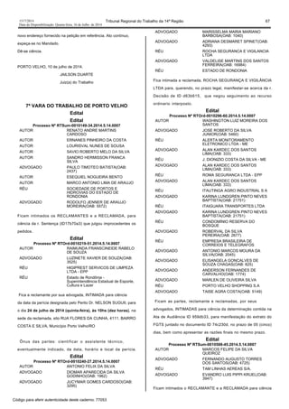 1517/2014 Tribunal Regional do Trabalho da 14ª Região 67
Data da Disponibilização: Quarta-feira, 16 de Julho de 2014
novo endereço fornecido na petição em referência. Ato contínuo,
expeça-se no Mandado.
Dê-se ciência.
PORTO VELHO, 10 de julho de 2014.
JAILSON DUARTE
Juiz(a) do Trabalho
7ª VARA DO TRABALHO DE PORTO VELHO
Edital
Edital
Processo Nº RTSum-0010149-34.2014.5.14.0007
AUTOR RENATO ANDRE MARTINS
CARDOSO
AUTOR ERNANES PINHEIRO DA COSTA
AUTOR LOURISVAL NUNES DE SOUSA
AUTOR SAVIO ROBERTO MELO DA SILVA
AUTOR SANDRO HERMISSON FRANCA
SILVA
ADVOGADO PAULO TIMOTEO BATISTA(OAB:
2437)
AUTOR ESEQUIEL NOGUEIRA BENTO
AUTOR MARCO ANTONIO LIMA DE ARAUJO
RÉU SOCIEDADE DE PORTOS E
HIDROVIAS DO ESTADO DE
RONDONIA
ADVOGADO RODOLFO JENNER DE ARAUJO
MOREIRA(OAB: 5572)
Ficam intimados os RECLAMANTES e a RECLAMADA, para
ciência da r. Sentença (ID17b70a3) que julgou improcedentes os
pedidos.
Edital
Processo Nº RTOrd-0010219-51.2014.5.14.0007
AUTOR RAIMUNDA FRANSCINEIDE RABELO
DE SOUZA
ADVOGADO LUZINETE XAVIER DE SOUZA(OAB:
3525)
RÉU HIGIPREST SERVICOS DE LIMPEZA
LTDA - EPP
RÉU Estado de Rondônia -
Superintendência Estadual de Esporte,
Cultura e Lazer
Fica a reclamante por sua advogada, INTIMADA para ciência
da data da perícia designada pelo Perito Dr. NELSON SUGUII, para
o dia 24 de julho de 2014 (quinta-feira), às 10hs (dez horas), na
sede da reclamada, sito RUA FLORES DA CUNHA, 4111, BAIRRO
COSTA E SILVA, Município Porto Velho/RO
Ônus das partes: cientificar o assistente técnico,
eventualmente indicado, da data, horário e local da perícia.
Edital
Processo Nº RTOrd-0010240-27.2014.5.14.0007
AUTOR ANTONIO FELIX DA SILVA
ADVOGADO DIOMAR APARECIDA DA SILVA
GODINHO(OAB: 1962)
ADVOGADO JUCYMAR GOMES CARDOSO(OAB:
3295)
ADVOGADO MARISSELMA MARIA MARIANO
BARBOSA(OAB: 1040)
ADVOGADO ADRIANA DESMARET SPINET(OAB:
4293)
RÉU ROCHA SEGURANCA E VIGILANCIA
LTDA
ADVOGADO VALDELISE MARTINS DOS SANTOS
FERREIRA(OAB: 16984)
RÉU ESTADO DE RONDONIA
Fica intimada a reclamada, ROCHA SEGURANÇA E VIGILÂNCIA
LTDA para, querendo, no prazo legal, manifestar-se acerca da r.
Decisão de ID d63b615, que negou seguimento ao recurso
ordinario interposto.
Edital
Processo Nº RTOrd-0010296-60.2014.5.14.0007
AUTOR WASHINGTON LUIZ MOREIRA DOS
SANTOS
ADVOGADO JOSE ROBERTO DA SILVA
JUNIOR(OAB: 5460)
RÉU ALERTA MONITORAMENTO
ELETRONICO LTDA - ME
ADVOGADO ALAN KARDEC DOS SANTOS
LIMA(OAB: 333)
RÉU J. DIONIZIO COSTA DA SILVA - ME
ADVOGADO ALAN KARDEC DOS SANTOS
LIMA(OAB: 333)
RÉU ROMA SEGURANCA LTDA - EPP
ADVOGADO ALAN KARDEC DOS SANTOS
LIMA(OAB: 333)
RÉU ITAUTINGA AGRO INDUSTRIAL S A
ADVOGADO KARINA LUNDGREN PINTO NEVES
BAPTISTA(OAB: 21751)
RÉU ITAIGUARA TRANSPORTES LTDA
ADVOGADO KARINA LUNDGREN PINTO NEVES
BAPTISTA(OAB: 21751)
RÉU CONDOMÍNIO RESERVA DO
BOSQUE
ADVOGADO ROBERVAL DA SILVA
PEREIRA(OAB: 2677)
RÉU EMPRESA BRASILEIRA DE
CORREIOS E TELEGRAFOS
ADVOGADO ANTONIO MARCOS MOURA DA
SILVA(OAB: 2045)
ADVOGADO ELISANGELA GONCALVES DE
SOUZA CHAGAS(OAB: 825)
ADVOGADO ANDERSON FERNANDES DE
CARVALHO(OAB: 1774)
ADVOGADO MARLEN DE OLIVEIRA SILVA
RÉU PORTO VELHO SHOPPING S.A
ADVOGADO TAISE AGRA COSTA(OAB: 5149)
Ficam as partes, reclamante e reclamadas, por seus
advogados, INTIMADAS para ciência da determinação contida na
Ata de Audiência ID 959db33, para manifestação do extrato do
FGTS juntado no documento ID 74c230d, no prazo de 05 (cinco)
dias, bem como apresentar as razões finais no mesmo prazo.
Edital
Processo Nº RTSum-0010588-45.2014.5.14.0007
AUTOR MARCOS FELIPE DA SILVA
QUEIROZ
ADVOGADO FERNANDO AUGUSTO TORRES
DOS SANTOS(OAB: 4725)
RÉU TAM LINHAS AEREAS S/A.
ADVOGADO EVANDRO LUIS PIPPI KRUEL(OAB:
3947)
Ficam intimados o RECLAMANTE e a RECLAMADA para ciência
Código para aferir autenticidade deste caderno: 77053
 