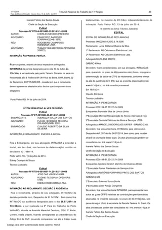1517/2014 Tribunal Regional do Trabalho da 14ª Região 85
Data da Disponibilização: Quarta-feira, 16 de Julho de 2014
Ivanete Felício dos Santos Souza
Chefe da Seção de Execução
Edital
Processo Nº RTOrd-0010485-35.2014.5.14.0008
AUTOR CHERLES MENDES PINHEIRO
ADVOGADO FRANCISCO BARROSO
SOBRINHO(OAB: 5678)
RÉU RODOBENS CAMINHOES
RONDONIA LTDA
ADVOGADO THIAGO TAGLIAFERRO LOPES(OAB:
208972)
INTIMAÇÃO ÀS PARTES: PERÍCIA
Ficam as partes, através de seus respectivos advogados,
INTIMADAS da perícia designada para o dia 30 de Julho, às
13h:30m, a ser realizada pelo perito Tadachi Shiraishi na sede da
Reclamada, sito à Rodovia BR 364 Rua da Beira, 5941, Bairro 22
de Dezembro, CEP 76.820-005 , ocasião em que o reclamante
deverá apresentar atestados e/ou laudos que comprovem suas
alegações.
Porto Velho-RO, 14 de julho de 2014.
ILTON SEBASTIAO ALVES PEQUENO
Edital
Processo Nº ET-0010604-08.2014.5.14.0004
EMBARGANTE ADENELZA SOUZA DOS SANTOS
ADVOGADO FLAVIO HENRIQUE TEIXEIRA
ORLANDO(OAB: 2003)
EMBARGADO CLAUDIO ROBERTO DA SILVA
SILVEIRA
INTIMAÇÃO À EMBARGANTE: EMENDA À INICIAL
Fica a Embargante, por seu advogado, INTIMADA a emendar a
inicial, em dez dias, nos termos da determinação contida no
despacho ID 7986f19.
Porto Velho-RO, 16 de julho de 2014.
Edney Ocampo de Souza
Técnico Judiciário
Edital
Processo Nº RTOrd-0010661-14.2014.5.14.0008
AUTOR JOSE DAS VIRGENS LIMA
ADVOGADO ROZINEI TEIXEIRA LOPES(OAB:
5195)
RÉU ENESA ENGENHARIA LTDA.
INTIMAÇÃO AO RECLAMANTE: DECISÃO E AUDIÊNCIA
Fica o reclamante, através de seu advogado, INTIMADO da
decisão proferida no r. Despacho de ID 1c767e1. Bem como fica
INTIMADO da audiência designada para o dia 28.07.2014 às
13h:00min, a ser realizada na 8ª Vara do Trabalho de Porto
Velho/RO, situada na Avenida Marechal Deodoro, 2150, 2º Andar,
Centro, nesta cidade, ficando consignadas as advertências do
Artigo 844 da CLT, devendo comparecer ao ato e trazer suas
testemunhas, no máximo de 03 (três), independentemente de
intimação. Porto Velho- RO, 15 de julho de 2014.
Ili Marinho da Silva- Técnico Judiciário
EDITAL
EDITAL DE INTIMAÇÃO ÀS RECLAMADAS
Processo: 0000398-54.2013.5.14.0008
Reclamante: Luma Stéfame Oliveira da Silva
1ª Reclamada: Alô Celulares e Eletrônicos Ltda.
2ª Reclamada: Alô Celulares Eletrônicos Ltda.
Advogado:MARILENE MIOTO
OAB/RO 499-A
De ordem, ficam as reclamadas, por sua advogada, INTIMADAS
para, querendo, no prazo de 48(quarenta e oito) horas, impugnar a
determinação de baixa na CTPS da reclamante, conforme termos
da ata de audiência de fl. 318, que se encontra disponível no site
www.trt14.jus.br, no link consulta processual.
Em 16/7/2014
Claudio Elói Lena
Técnico Judiciário
INTIMAÇÃO A 2ª EXECUTADA
Processo:0000124-27.2012.5.14.0008
Exequentes:Franciele Silva de Lima e União
1ªExecutada:Monreal Recuperação de Ativos e Serviços LTDA
2ªExecutada:Centrais Elétricas de Ativos e Serviços LTDA
Advogado(a):MARCELO RODRIGUES XAVIER - OAB/RO 2391
De ordem, fica Vossa Senhoria, INTIMADA, para ciência do r.
Despacho de f. 397 do dia 04/07/2014, bem como para receber
alvará na secretaria desse juízo. Os atos processuais podem ser
consultados no link: www.trt14.jus.br
Ivanete Felício dos Santos Souza
Chefe da Seção de Execução
INTIMAÇÃO À 1ª EXECUTADA
Processo:0000198-81.2012.5.14.0008
Exequentes:Gecilene Gratich Marinho de Oliveira e União
1ªExecutada:Romar Prestadora de Serviços Ltda
Advogado(a):ANTÔNIO PORPHIRIO PINTO DOS SANTOS
OAB/GO 4329
2ºExecutado:Ederson Souza Bonfa
3ºExecutado:Valdir Araújo Gonçalves
De ordem, fica Vossa Senhoria INTIMADA, para apresentar nos
autos as guias GFIP'S relativas as contribuições previdenciárias
abarcadas na presente execução, no prazo de 30 (trinta) dias, sob
pena de seguir ofício à secretaria da Receita Federal do Brasil. Os
atos processuais podem ser consultados no link: www.trt14.jus.br
Ivanete Felício dos Santos Souza
Chefe da Seção de Execução
Código para aferir autenticidade deste caderno: 77053
 