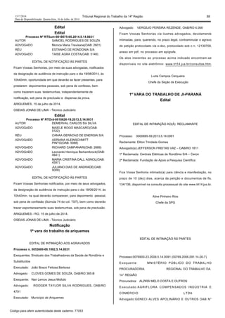 1517/2014 Tribunal Regional do Trabalho da 14ª Região 88
Data da Disponibilização: Quarta-feira, 16 de Julho de 2014
Edital
Edital
Processo Nº RTSum-0010075-05.2014.5.14.0031
AUTOR SAMOEL RODRIGUES DE SOUZA
ADVOGADO Monica Maria Trevisane(OAB: 2601)
RÉU ESTANHO DE RONDONIA S/A
ADVOGADO TAISE AGRA COSTA(OAB: 5149)
EDITAL DE NOTIFICAÇÃO ÀS PARTES
Ficam Vossas Senhorias, por meio de suas advogadas, notificados
da designação de audiência de instrução para o dia 19/08/2014, às
10h40min, oportunidade em que deverão se fazer presentes, para
prestarem depoimentos pessoais, sob pena de confesso, bem
como trazerem suas testemunhas, independentemente de
notificação, sob pena de preclusão e dispensa da prova.
ARIQUEMES, 15 de julho de 2014.
OSEIAS JONAS DE LIMA - Técnico Judiciário
Edital
Processo Nº RTOrd-0010626-19.2013.5.14.0031
AUTOR DEMERVAL CARLOS DA SILVA
ADVOGADO MAIELE ROGO MASCARO(OAB:
5122)
RÉU CANAA GERACAO DE ENERGIA S/A
ADVOGADO ADRIANA KLEINSCHMITT
PINTO(OAB: 5088)
ADVOGADO RICHARD CAMPANARI(OAB: 2889)
ADVOGADO Leonardo Henrique Berkembrock(OAB:
4641)
ADVOGADO MARIA CRISTINA DALL AGNOL(OAB:
4597)
ADVOGADO JULIANO DIAS DE ANDRADE(OAB:
5009)
EDITAL DE NOTIFICAÇÃO ÀS PARTES
Ficam Vossas Senhorias notificados, por meio de seus advogados,
da designação de audiência de instrução para o dia 18/08/2014, às
10h40min, na qual deverão comparecer, para depoimento pessoal,
sob pena de confissão (Súmula 74 do col. TST), bem como deverão
trazer espontaneamente suas testemunhas, sob pena de preclusão.
ARIQUEMES - RO, 15 de julho de 2014.
OSEIAS JONAS DE LIMA - Técnico Judiciário
Notificação
1ª vara do trabalho de ariquemes
EDITAL DE INTIMAÇÃO AOS AGRAVADOS
Processo n. 0053600-09.1992.5.14.0031
Exequentes: Sindicato dos Trabalhadores da Saúde de Rondônia e
Substituídos
Executado: João Bosco Feitosa Barbosa
Advogado: CLOVES GOMES DE SOUZA, OAB/RO 385-B
Exequente: Nair Lemos Jesus Mollulo
Advogado: ROOGER TAYLOR SILVA RODRIGUES, OAB/RO
4791
Executado: Município de Ariquemes
Advogado: VERGÍLIO PEREIRA REZENDE, OAB/RO 4.068
Ficam Vossas Senhorias via ilustres advogados, devidamente
intimadas, para, querendo, no prazo legal, contraminutar o agravo
de petição protocolado via e-doc, protocolado sob o n. 12130700,
anexo em pdf, no processo em epígrafe.
Os atos inerentes ao processo acima indicado encontram-se
disponíveis no site eletrônico: www.trt14.jus.br/consultas.htm.
Luzia Campos Cerqueira
Chefe da Seção de Execução
1ª VARA DO TRABALHO DE JI-PARANÁ
Edital
EDITAL DE INTIMAÇÃO AO(À) RECLAMANTE
Processo: 0000685-59.2013.5.14.0091
Reclamante: Eliton Trindade Gomes
Advogado(a):JEFFERSON FREITAS VAZ – OAB/RO 1611
1ª Reclamada: Centrais Elétricas de Rondônia S/A – Ceron
2ª Reclamada: Fundação de Apoio a Pesquisa Científica
Fica Vossa Senhoria intimado(a) para ciência e manifestação, no
prazo de 10 (dez) dias, acerca da petição e documentos de fls.
134/136, disponível na consulta processual do site www.trt14.jus.br.
Aline Pinheiro Rios
Chefe da SPG
EDITAL DE INTIMAÇÃO ÀS PARTES
Processo:0076900-23.2006.5.14.0091 (00769.2006.091.14.00-7)
Exequente: MNISTÉRIO PÚBLICO DO TRABALHO
PROCURADORIA REGIONAL DO TRABALHO DA
14° REGIÃO
Procuradora: ALZIRA MELO COSTA E OUTROS
Executado:AGRIFLORA COMPENSADOS INDÚSTRIA E
COMERCIO LTDA
Advogado:GENECI ALVES APOLINÁRIO E OUTROS OAB N°
Código para aferir autenticidade deste caderno: 77053
 