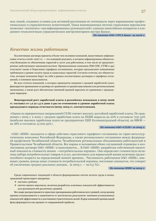 Аналитический обзор корпоративных нефинансовых отчетов 53 
грамма «Муниципальные дороги Северо-Енисейского района». Программа реформирования и мо- 
дернизации ЖКХ рассчитана на период с 2004 по 2010 г. и включает в себя реформирование ЖКХ 
в целом, строительство новых коммуникаций и инженерных сетей... 
Из отчета ОАО «Полюс Золото» за 2005 г. 
«СЗЛК принимает активное участие в решении … проблем Немана и Каменногорска. В 2004 г. на 
подобные мероприятия СЗЛК израсходовало более 1 млн руб. Основными мероприятиями, осущест- 
вленными за счет КФОБ и НЦБК в 2005 г., стали: 
• ремонт железнодорожных переездов на территории города Неман; 
• восстановление участка шоссе в Каменногорске; 
• перевод ТЭЦ НЦБК на природный газ, позволивший снизить стоимость услуг по отоплению и го- 
рячему водоснабжению для населения, и строительство газопровода, которое впоследствии помо- 
жет подключать к газоснабжению жилые дома…» 
Из отчета ОАО «СЗЛК» за 2005 г. 
«В 2005 го. общие расходы ОАО «Алданзолото» на содержание коммунальной инфраструктуры по- 
селка составили 163,6 млн руб., оплата потребителей — 34,8 млн руб. С учетом полученной в 2005 г. 
бюджетной дотации на возмещение убытков, связанных с применением государственных регулируе- 
мых цен на коммунальные услуги по содержанию поселка Нижний Куранах, в размере 30 млн руб., 
убытки компании в виде затрат на содержание коммунальной инфраструктуры поселка составили 
около 97 млн руб.». 
Из отчета ОАО «Полюс Золото» за 2005 г. 
Социальные результаты деятельности компаний 
Значение раздела в отчете 
В международной практике нефинансовой отчетности социальные результаты деятельности компаний представлены, 
как правило, в двух аспектах: 
а) взаимодействие с основным внутренним стейкхолдером — персоналом; 
б) взаимодействие с различными группами населения, общественными, муниципальными, некоммерческими и дру- 
гими организациями и объединениями. 
Объем и тематика разделов значительно отличается в практике компаний разных стран. Например, в отчетах аме- 
риканских компаний традиционно большое внимание уделяется благотворительности (корпоративной филантропии). 
Европейские компании представляют эти темы избирательно, в основном через призму тех общественных проблем и 
инициатив, которые принимаются в Европейском Союзе. Транснациональные корпорации освещают в отчетах только 
приоритетные направления своей стратегии устойчивого развития или КСО. 
В России социальные разделы в отчетах по-прежнему являются доминирующими и содержат большое количество 
информации, избыточное по сравнению с требованиями систем отчетности, используемых при их подготовке. Однако 
российские компании пока не сформировали единого понимания подходов к раскрытию информации: степень детализа- 
ции и содержание представленных в отчетах данных колеблется очень значительно. 
В отчетах, являющихся предметом настоящего обзора, результаты внутренней социальной политики 
отражены в 76% отчетов, благотворительной деятельности — в 99% отчетов. 
 