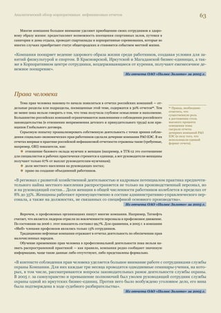 Аналитический обзор корпоративных нефинансовых отчетов 59 
Образование и развитие персонала 
Целевое развитие персонала компа- 
Коллективный вклад 
нии–мировые лидеры считают сегодня 
одной из актуальных стратегических за- 
дач. Имеющийся позитивный опыт в этом 
направлении достаточно убедителен даже 
для правительств развитых стран: в пос- 
ледние годы идет активное обсуждение 
законопроектов о признании корпоративного обучения наравне с обучением, предоставляемом 
государственными и негосударственными учебными заведениями, имеющими соответствую- 
щие лицензии/сертификаты. 
Прошли различные виды обучения в 2006 г.: 
22 638 человек — в 7 электроэнергетических компаниях 
Судя по нефинансовым отчетам российских компаний, система обучения и развития персо- 
нала хорошо развита (в основном это касается системы обязательного обучения — повышения 
или подтверждения квалификации, переобучения и т.д.). Так, ТНК-ВР сообщает об имеющихся 
300 программах по 11 направлениям, на базе «Центра подготовки кадров «Татнефти» осущест- 
вляется обучение по 213 специальностям20. 
Наряду с этим формируется система уникальных корпоративных программ, призванных 
решать специфические для данного бизнеса или компании задачи. Иллюстрацией может 
служить система обучения, представленная в отчете «УРСА Банка» (см. ниже). 
обучения 
Виды обучения 
Направления 
обучения 
Внутренние Внешние 
Интеграционное 
и профессиональное 
обучение 
Стррраааттеегическое 
и профессиональное 
обучение 
Обучение 
управленческим 
навыкам 
Сотрррууудднниикки уровней 
должностей B-C 
любого направления, 
приоритет ооотттддаается 
сотрудникам 
розничного 
и корпоративного 
банков 
Сотрррууудднниикки уровней 
должностеееййй AAA--CC 
любого направления 
Сотрррууудднниикки розничного 
и корпоративного 
банков уровней 
должностей C-E 
Уровень 
должности 
Программы 
Корпоративные Индивидуальные Корпоративные 
Во всех отчетах подчеркивается важность программ обучения и развития как для работо- 
дателя, так и для работников. Корпоративные программы, которые проводятся сверх обяза- 
тельного обучения, включают: • программы выявления и развития лидерских качеств; • программы зарубежных стажировок; • программы получения второго высшего образования (часто — МВА); • программы развития управленческих навыков и компетенций и др. 
20 Следует, однако, 
заметить, что очень 
часто количественные 
результаты в области 
обучения и развития 
персонала, которые 
компании представляют на 
страницах нефинансовых 
отчетов, как правило, 
не дифференцированы 
и включают данные как 
по обязательным видам 
образования, так и по 
уникальным. 
 