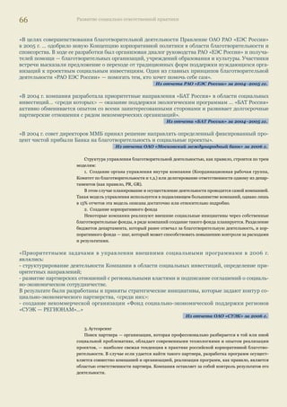 62 Развитие социально ответственной практики 
Российские компании уделяют основное внимание реорганизации системы охраны и улуч- 
шения здоровья работников на своих предприятиях. До сих пор используются два принципи- 
альных подхода к организации этой системы: 
1. Сохранение инфраструктуры медицинского характера на балансе предприятий, при 
этом проводится перестройка всей работы учреждений. 
2. Покупка услуг имеющихся в регионе медицинских учреждений; объем услуг определя- 
ется в коллективных договорах и регулярно пересматривается. 
«Работа вахтовым методом в тяжелых природно-климатических условиях создает повышенную на- 
грузку на здоровье людей… В поселке функционирует медпункт с процедурным кабинетом, стомато- 
логическим кабинетом и кабинетом для физиотерапевтических процедур, имеются две машины ско- 
рой помощи. Компания за свой счет закупила оборудование для районной больницы, услугами кото- 
рой пользуются ее сотрудники. Все работники ежегодно проходят медицинские осмотры. Ежегодно 
за счет Компании производится вакцинация всего персонала против гриппа». 
Из отчета ОАО «Полюс Золото» за 2005 г. 
«Прохождение периодических медицинских осмотров проводится согласно графику. Подлежало ме- 
дицинским осмотрам 22 340 работников. Прошли осмотр 22 327. Затраты на медосмотр (в том числе 
на психиатрические освидетельствования) составили 18,5 млн руб. Выявлено 7 случаев профессио- 
нальных заболеваний. 
Результатом эффективной работы по этим направлениям является устойчивое снижение уровня за- 
болеваемости с временной утратой трудоспособности и других медицинских показателей. Процент 
работников, не имевших листка нетрудоспособности, повысился с 52% в 2003 г. до 63% в 2005 г.…» 
Из отчета ММК за 2005 г. 
В ряде случаев применяется смешанная система, т.к. согласно действующему законода- 
тельству предприятия ряда отраслей обязаны иметь постоянно действующие медицинские 
учреждения для контроля за состоянием здоровья работников. 
Нацеленность на профилактику вместо лечения уже развившихся заболеваний, особенно 
профессиональных, является новой тенденцией социальной политики российских компаний. 
Пока в отчетах только заявлены перспективные цели в этой области, результаты, вероятно, 
будут представлены после того, как в компаниях заработают убедительные и непротиворечи- 
вые системы мониторинга систем охраны здоровья. 
Реорганизация системы охраны здоровья в Объединенной компании «РУСАЛ» 
«Цели: 
• снижение ежегодных трудопотерь до 600 дней на 100 работающих; 
• снижение доли часто и длительно болеющих работников — до 10% от общей численности персонала; 
• исключение случаев диагностики хронических заболеваний на стадии высокого развития. 
До последнего времени отсутствовала общая система управления и оценки деятельности учрежде- 
ний медицинского назначения, они работали по устаревшим нормативным документам, принима- 
емые ими профилактические меры были явно недостаточны. 
… в структуре Дирекции по персоналу Компании был создан отдел охраны здоровья и профилакти- 
ческой медицины. Его неформальный девиз: «От содержания медсанчастей — к управлению состоя- 
нием здоровья работников». Основной упор … делается на развитие профилактической медицины». 
Из отчета компании «РУСАЛ» за 2005–2006 гг. 
В международных корпорациях такие системы существуют; они позволяют вести контроль 
уровня здоровья по различным параметрам, в том числе и неожиданным для российского жиз- 
ни. Так, в отчете ВР за 2006 г. говорится о том, что особую озабоченность компании вызывает 
проблема стрессов у работников. В целях улучшения психоэмоционального состояния персо- 
нала компания реализует программу оценки риска стрессов, действие которой в настоящее 
время расширено и охватывает страны Европы, Азии и Африки. Цель программы — выявить 
причины, вызывающие стресс, и выработать стратегии его снижения. Аналогичных примеров 
в российской практике пока нет. 
 