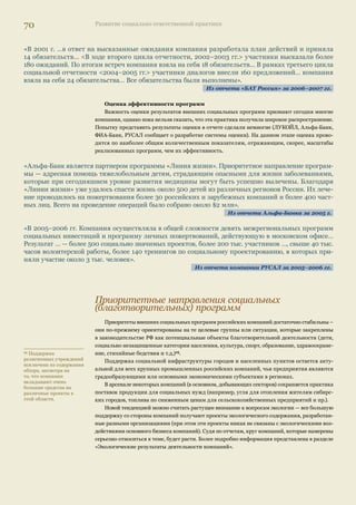66 Развитие социально ответственной практики 
«В целях совершенствования благотворительной деятельности Правление ОАО РАО «ЕЭС России» 
в 2005 г. … одобрило новую Концепцию корпоративной политики в области благотворительности и 
спонсорства. В ходе ее разработки был организован диалог руководства РАО «ЕЭС России» и получа- 
телей помощи — благотворительных организаций, учреждений образования и культуры. Участники 
встречи высказали предложение о переходе от традиционных форм поддержки нуждающихся орга- 
низаций к проектным социальным инвестициям. Один из главных принципов благотворительной 
деятельности «РАО ЕЭС России» — помогать тем, кто хочет помочь себе сам». 
Из отчета РАО «ЕЭС России» за 2004–2005 гг. 
«В 2004 г. компания разработала приоритетные направления «БАТ Россия» в области социальных 
инвестиций… среди которых — оказание поддержки экологическим программам … «БАТ Россия» 
активно обменивается опытом со всеми заинтересованными сторонами и развивает долгосрочные 
партнерские отношения с рядом некоммерческих организаций». 
Из отчета «БАТ Россия» за 2004–2005 гг. 
«В 2004 г. совет директоров ММБ принял решение направлять определенный фиксированный про- 
цент чистой прибыли Банка на благотворительность и социальные проекты». 
Из отчета ОАО «Московский международный банк» за 2006 г. 
Структура управления благотворительной деятельностью, как правило, строится по трем 
моделям: 
1. Создание органа управления внутри компании (Координационная рабочая группа, 
Комитет по благотворительности и т.д.) или делегирование ответственности одному из депар- 
таментов (как правило, PR, GR). 
В этом случае планирование и осуществление деятельности проводится самой компанией. 
Такая модель управления используется в подавляющем большинстве компаний, однако лишь 
в 15% отчетов эта модель описана достаточно или относительно подробно. 
2. Создание корпоративного фонда 
Некоторые компании реализуют внешние социальные инициативы через собственные 
благотворительные фонды, в ряде компаний создание такого фонда планируется. Разделение 
бюджетов департамента, который ранее отвечал за благотворительную деятельность, и кор- 
поративного фонда — шаг, который может способствовать повышению контроля за расходами 
и результатами. 
«Приоритетными задачами в управлении внешними социальными программами в 2006 г. 
являлись: 
- структурирование деятельности Компании в области социальных инвестиций, определение при- 
оритетных направлений; 
- развитие партнерских отношений с региональными властями и подписание соглашений о социаль- 
но-экономическом сотрудничестве. 
В результате были разработаны и приняты стратегические инициативы, которые задают контур со- 
циально-экономического партнерства, среди них: 
- создание некоммерческой организации «Фонд социально-экономической поддержки регионов 
«СУЭК — РЕГИОНАМ»…» 
Из отчета ОАО «СУЭК» за 2006 г. 
3. Аутсорсинг 
Поиск партнера — организации, которая профессионально разбирается в той или иной 
социальной проблематике, обладает современными технологиями и опытом реализации 
проектов, — наиболее свежая тенденция в практике российской корпоративной благотво- 
рительности. В случае если удается найти такого партнера, разработка программ осущест- 
вляется совместно компанией и организацией, реализация программ, как правило, является 
областью ответственности партнера. Компания оставляет за собой контроль результатов его 
деятельности. 
 