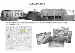 EMPLAZAMIENTO




CALLE BUSTAMANTE, TERRENO DEL EX ASCENSOR ARRAYÁN: COMUMNICACIÓN PERDIDA ENTRE
EL CERRO Y EL PLAN
 