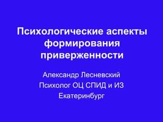 Психологические аспекты
формирования
приверженности
Александр Лесневский
Психолог ОЦ СПИД и ИЗ
Екатеринбург
 