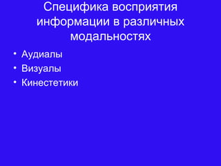 Специфика восприятия
информации в различных
модальностях
• Аудиалы
• Визуалы
• Кинестетики
 