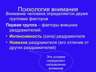 Психология внимания
Внимание человека определяется двумя
группами факторов
Первая группа – факторы внешних
раздражителей:
• Интенсивность (сила) раздражителя
• Новизна раздражителя (его отличие от
других раздражителей)
Эти условия
определяют
направления
внимание
 
