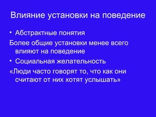 Влияние установки на поведение
• Абстрактные понятия
Более общие установки менее всего
влияют на поведение
• Социальная желательность
«Люди часто говорят то, что как они
считают от них хотят услышать»
 