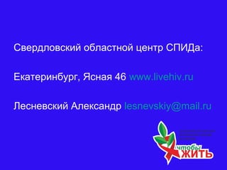 Свердловский областной центр СПИДа:
Екатеринбург, Ясная 46 www.livehiv.ru
Лесневский Александр lesnevskiy@mail.ru
 