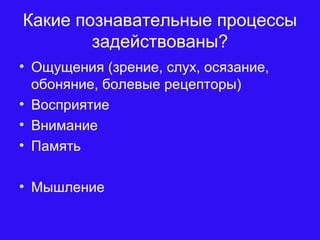 Какие познавательные процессы
задействованы?
• Ощущения (зрение, слух, осязание,
обоняние, болевые рецепторы)
• Восприятие
• Внимание
• Память
• Мышление
 