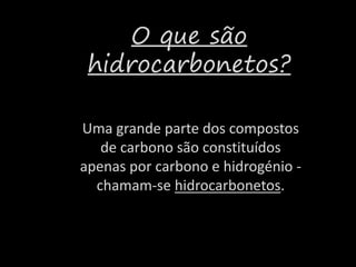 O que são
hidrocarbonetos?
Uma grande parte dos compostos
de carbono são constituídos
apenas por carbono e hidrogénio -
chamam-se hidrocarbonetos.
 