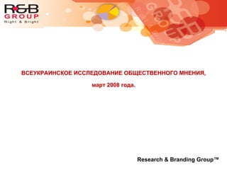 ВСЕУКРАИНСКОЕ ИССЛЕДОВАНИЕ ОБЩЕСТВЕННОГО МНЕНИЯ,
март 2008 года.
Research & Branding Group™
 
