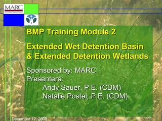 BMP Training Module 2
Extended Wet Detention Basin
& Extended Detention Wetlands
Sponsored by: MARC
Presenters:
Andy Sauer, P.E. (CDM)
Natalie Postel, P.E. (CDM)
December 12, 2008

A

 