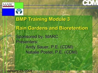 BMP Training Module 3
Rain Gardens and Bioretention
Sponsored by: MARC
Presenters:
Andy Sauer, P.E. (CDM)
Natalie Postel, P.E. (CDM)

January 23, 2009

 
