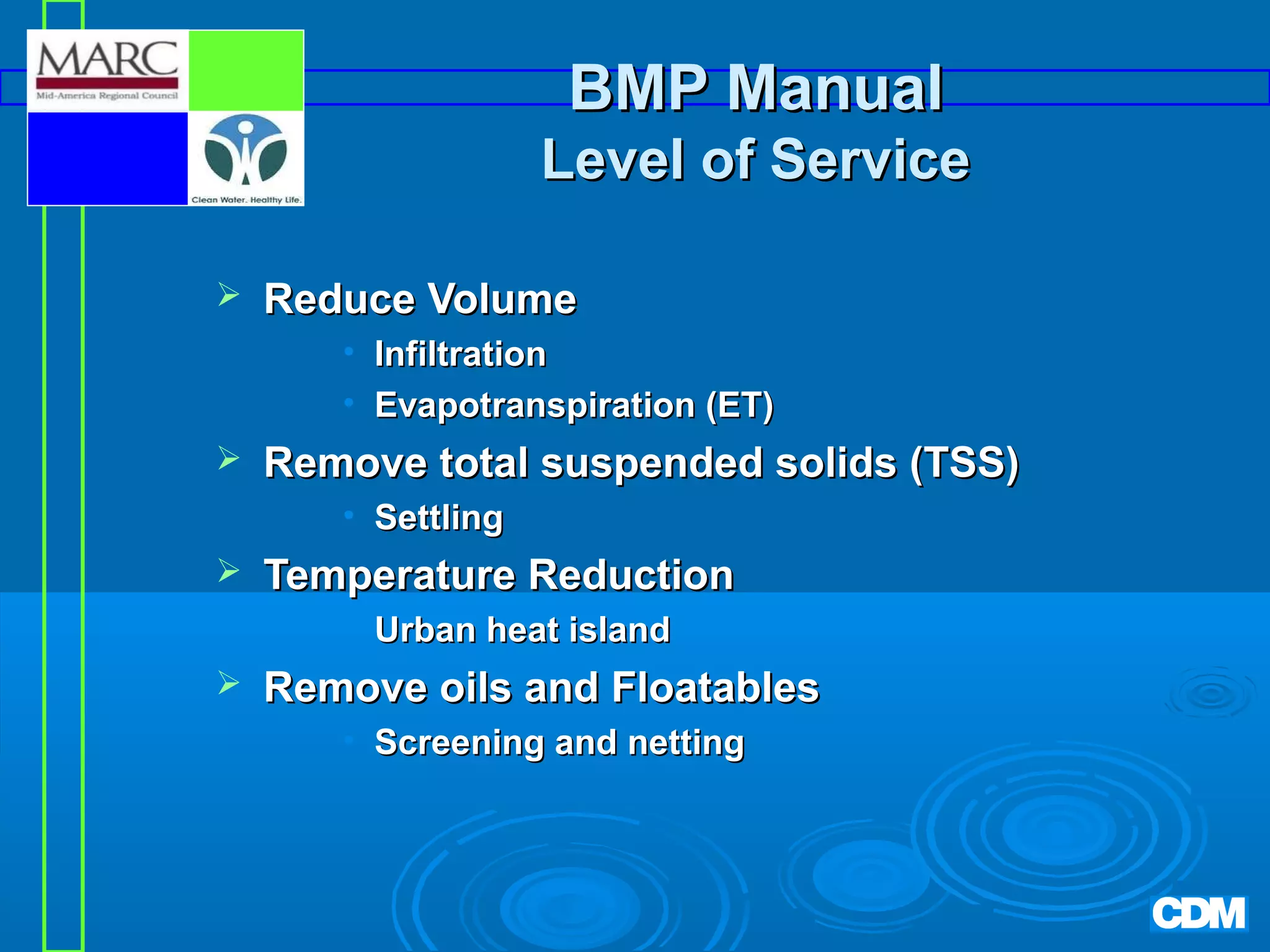 BMP Manual
Level of Service


Reduce Volume
• Infiltration
• Evapotranspiration (ET)



Remove total suspended solids (TSS)
• Settling



Temperature Reduction
• Urban heat island



Remove oils and Floatables
• Screening and netting

 