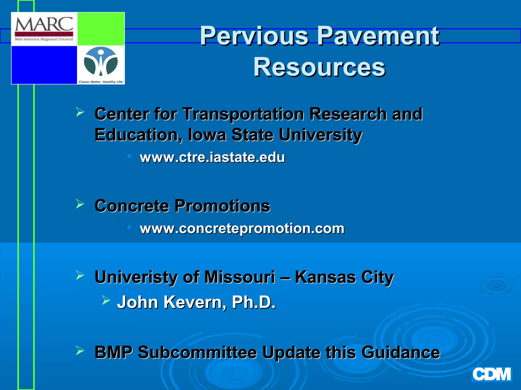 Pervious Pavement
Resources


Center for Transportation Research and
Education, Iowa State University
• www.ctre.iastate.edu



Concrete Promotions
• www.concretepromotion.com



Univeristy of Missouri – Kansas City
 John Kevern, Ph.D.



BMP Subcommittee Update this Guidance

 