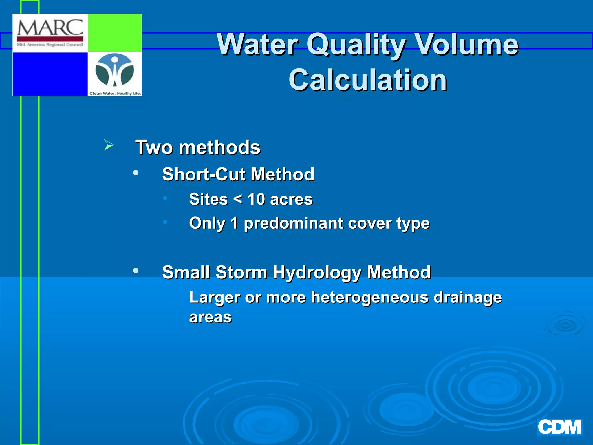 Water Quality Volume
Calculation


Two methods


Short-Cut Method
•
•



Sites < 10 acres
Only 1 predominant cover type

Small Storm Hydrology Method
•

Larger or more heterogeneous drainage
areas

 
