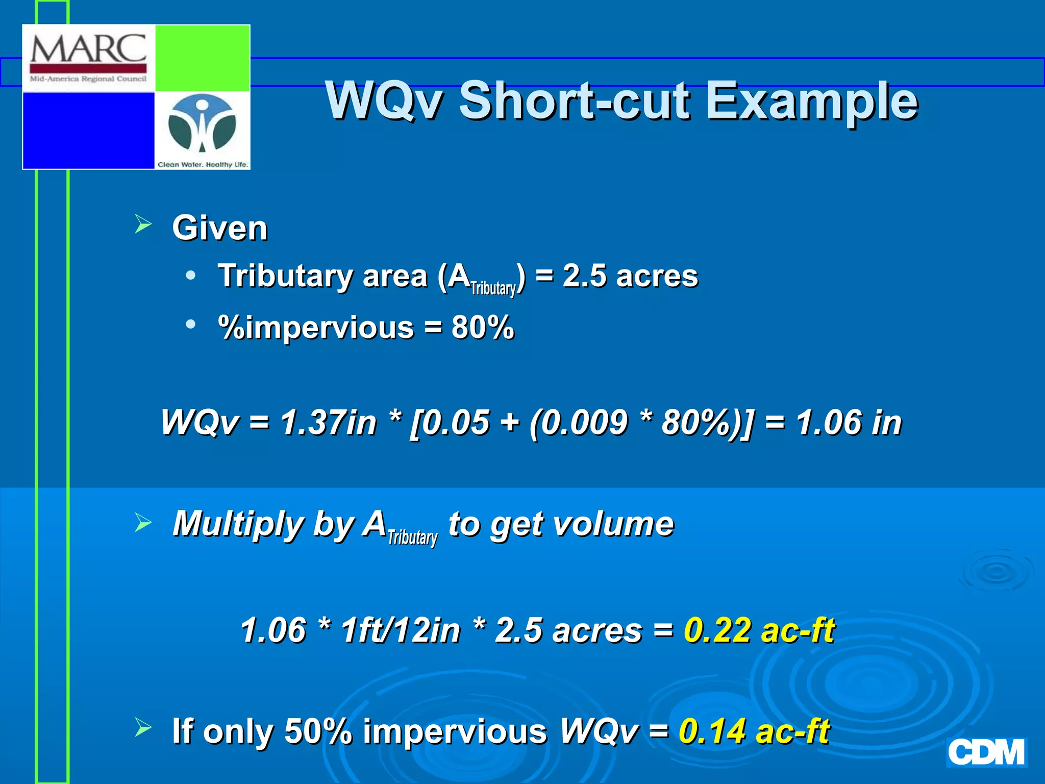 WQv Short-cut Example


Given


Tributary area (ATributary) = 2.5 acres



%impervious = 80%

WQv = 1.37in * [0.05 + (0.009 * 80%)] = 1.06 in


Multiply by ATributary to get volume
1.06 * 1ft/12in * 2.5 acres = 0.22 ac-ft



If only 50% impervious WQv = 0.14 ac-ft

 