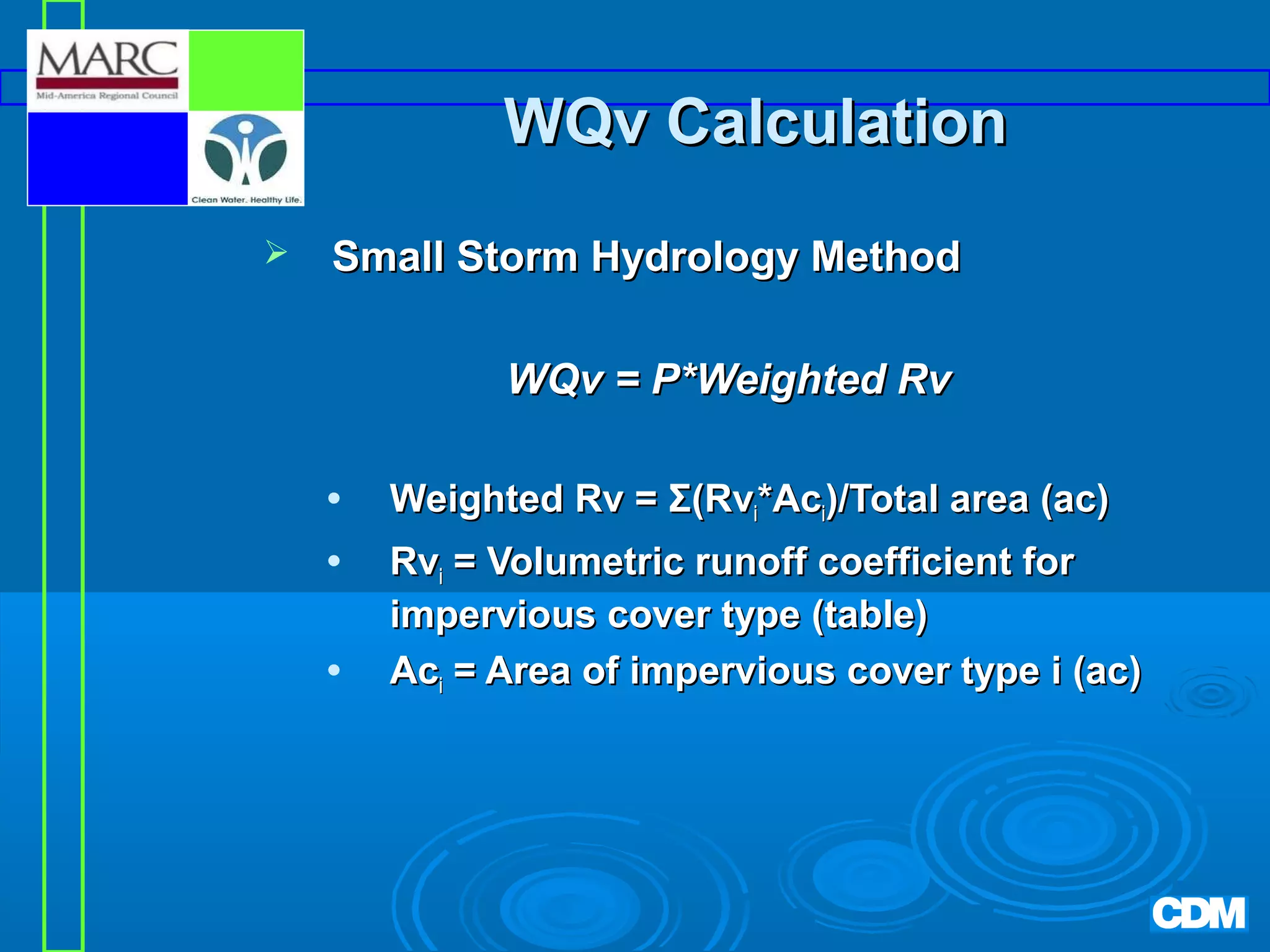 WQv Calculation


Small Storm Hydrology Method
WQv = P*Weighted Rv





Weighted Rv = Σ(Rvi*Aci)/Total area (ac)
Rvi = Volumetric runoff coefficient for
impervious cover type (table)
Aci = Area of impervious cover type i (ac)

 
