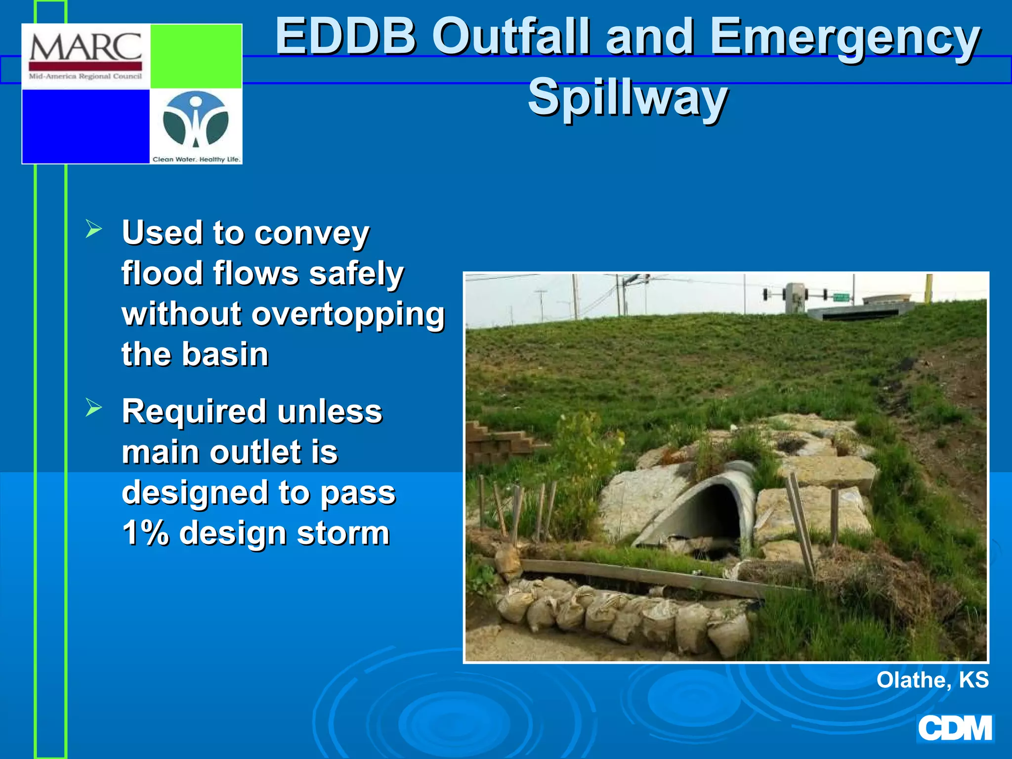 EDDB Outfall and Emergency
Spillway


Used to convey
flood flows safely
without overtopping
the basin



Required unless
main outlet is
designed to pass
1% design storm

Olathe, KS

 