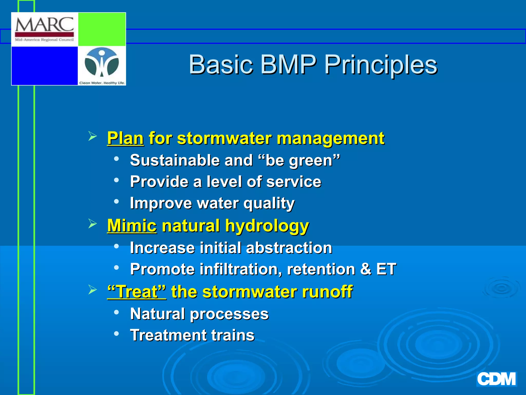 Basic BMP Principles


Plan for stormwater management






Mimic natural hydrology





Sustainable and “be green”
Provide a level of service
Improve water quality
Increase initial abstraction
Promote infiltration, retention & ET

“Treat” the stormwater runoff



Natural processes
Treatment trains

 
