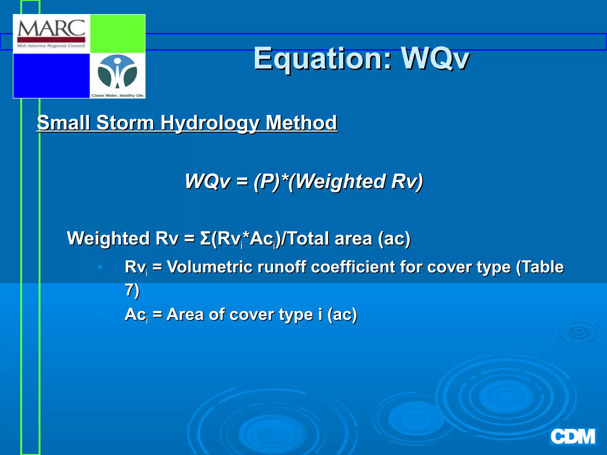 Equation: WQv
Small Storm Hydrology Method
WQv = (P)*(Weighted Rv)
Weighted Rv = Σ(Rvi*Aci)/Total area (ac)
•
•

Rvi = Volumetric runoff coefficient for cover type (Table
7)
Aci = Area of cover type i (ac)

 