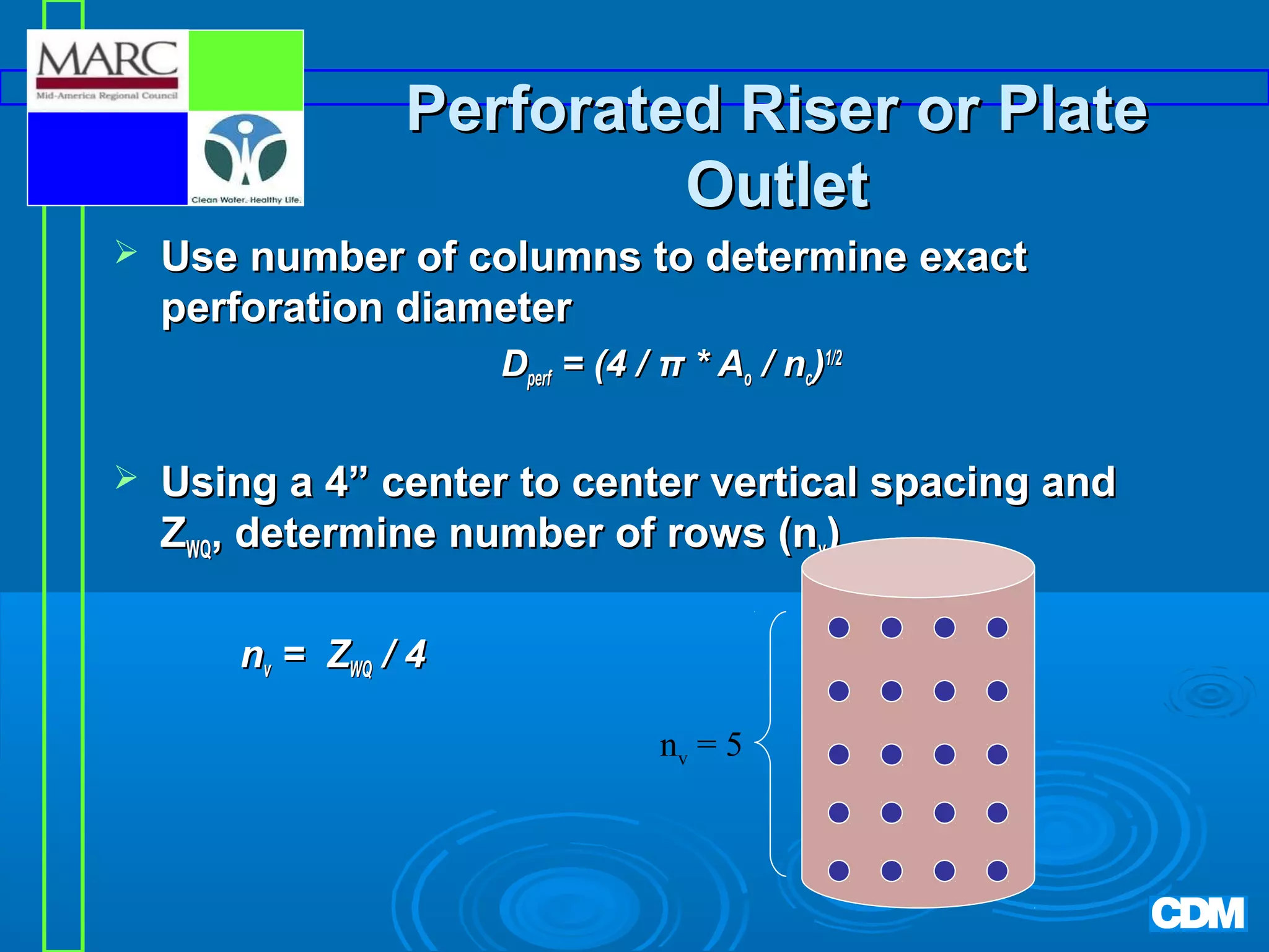 Perforated Riser or Plate
Outlet


Use number of columns to determine exact
perforation diameter
Dperf = (4 / π * Ao / nc)1/2



Using a 4” center to center vertical spacing and
ZWQ, determine number of rows (nv)
nv = ZWQ / 4
nv = 5

 