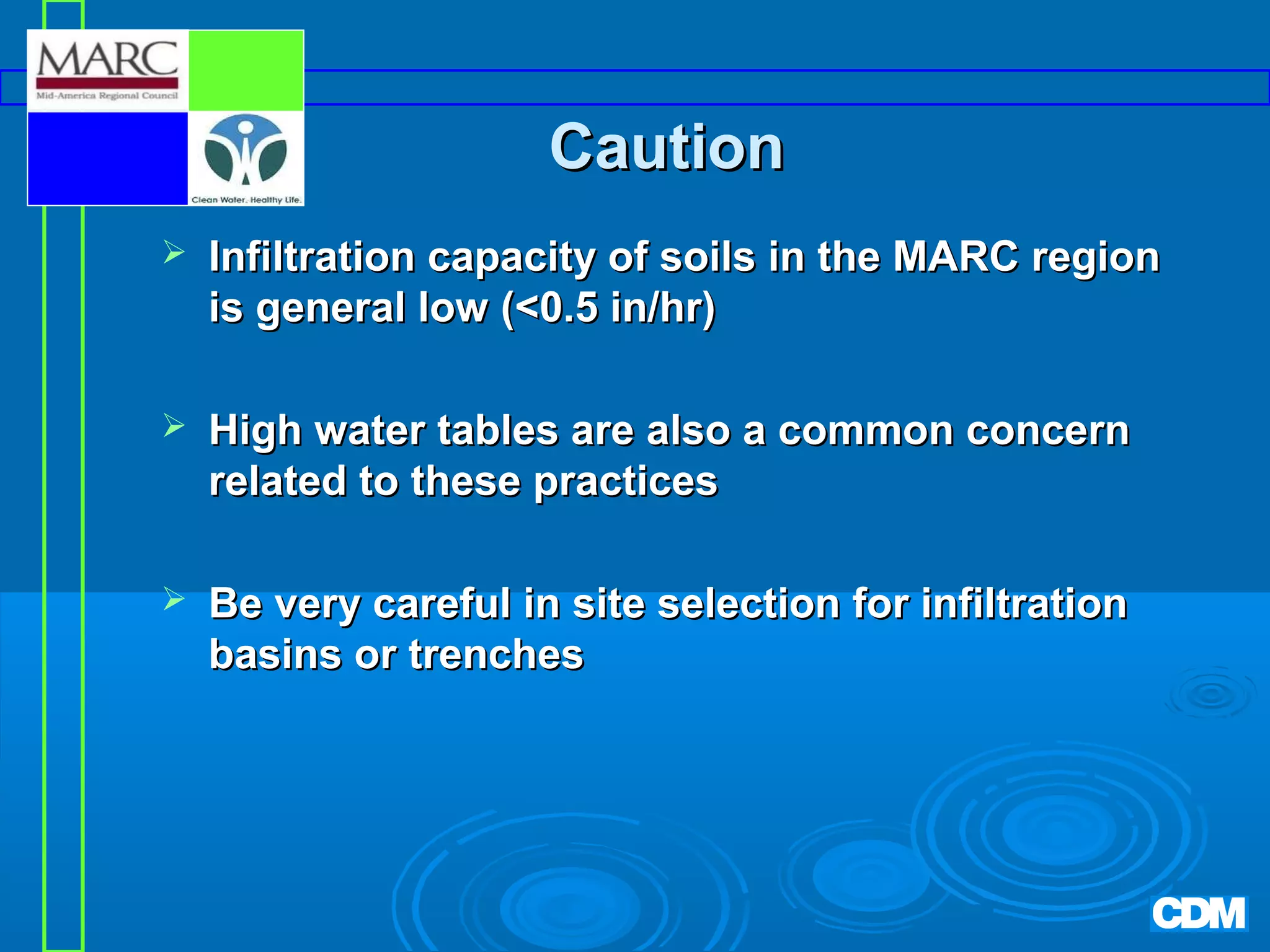 Caution


Infiltration capacity of soils in the MARC region
is general low (0.5 in/hr)



High water tables are also a common concern
related to these practices



Be very careful in site selection for infiltration
basins or trenches

 