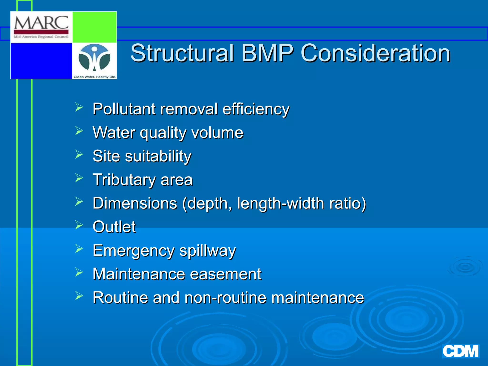 Structural BMP Consideration










Pollutant removal efficiency
Water quality volume
Site suitability
Tributary area
Dimensions (depth, length-width ratio)
Outlet
Emergency spillway
Maintenance easement
Routine and non-routine maintenance

 