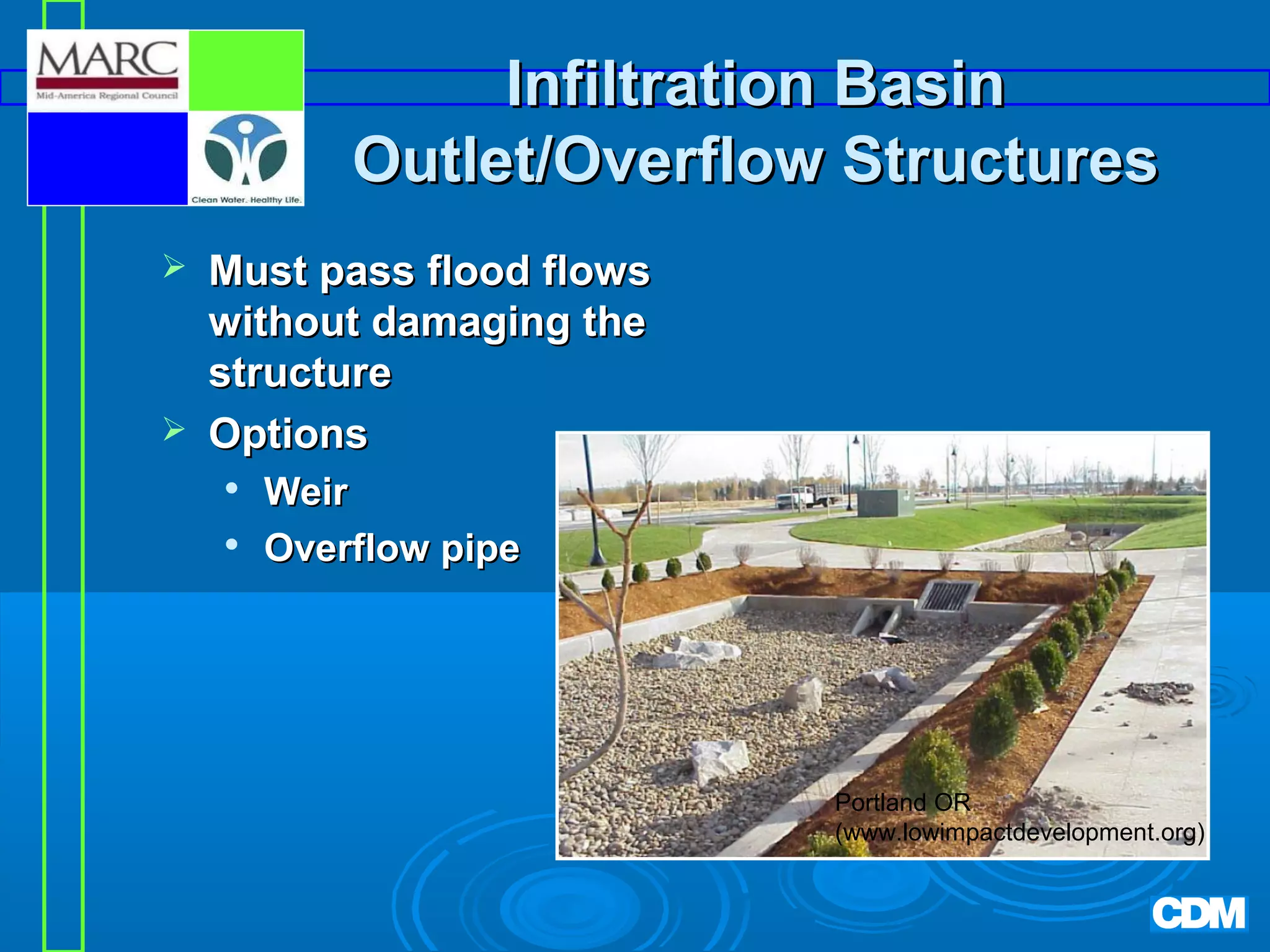 Infiltration Basin
Outlet/Overflow Structures




Must pass flood flows
without damaging the
structure
Options



Weir
Overflow pipe

Portland OR
(www.lowimpactdevelopment.org)

 