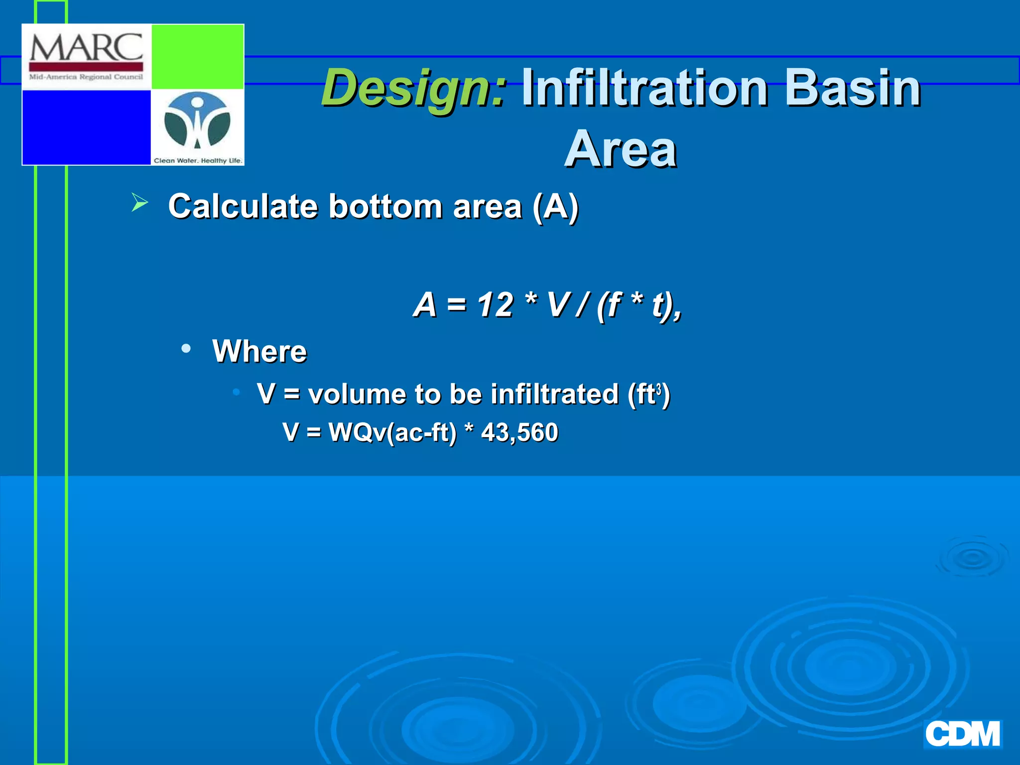 Design: Infiltration Basin
Area


Calculate bottom area (A)
A = 12 * V / (f * t),


Where
• V = volume to be infiltrated (ft3)
V = WQv(ac-ft) * 43,560

 