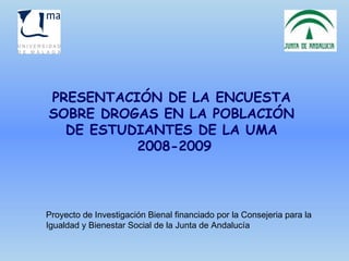 PRESENTACIÓN DE LA ENCUESTA  SOBRE DROGAS EN LA POBLACIÓN  DE ESTUDIANTES DE LA UMA  2008-2009 Proyecto de Investigación Bienal financiado por la Consejeria para la Igualdad y Bienestar Social de la Junta de Andalucía 
