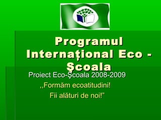 Prog r amul
Inter naţional Eco Şcoala
Proiect Eco-Şcoala 2008-2009
,,Formăm ecoatitudini!
Fii alături de noi!”

 