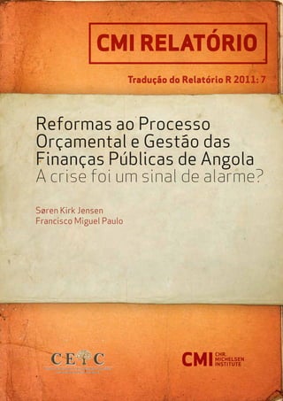 Reformas ao Processo
Orçamental e Gestão das
Finanças Públicas de Angola
A crise foi um sinal de alarme?
Søren Kirk Jensen
Francisco Miguel Paulo
CMI RelatÓrio
Tradução do Relatório R 2011: 7
 