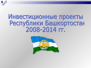 Инвестиционные проекты Республики Башкортоcтан 2008-2014 гг.  