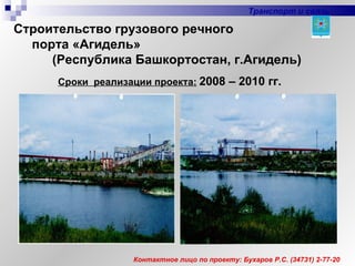 Контактное лицо по проекту: Бухаров Р.С. (34731) 2-77-20 Сроки  реализации проекта:   2008 – 2010 гг.   Строительство грузового речного  порта «Агидель»  (Республика Башкортостан, г.Агидель) Транспорт и связь 