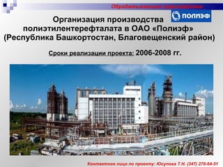 Организация производства  полиэтилентерефталата в ОАО «Полиэф»  (Республика Башкортостан, Благовещенский район) Сроки реализации проекта:   2006-2008 гг.   Контактное лицо по проекту: Юсупова Т.Н.  (347)  276-64-51 Обрабатывающие производства 