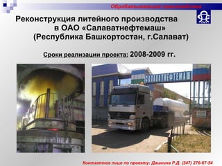 Реконструкция литейного производства  в ОАО «Салаватнефтемаш»  (Республика Башкортостан, г.Салават) Сроки реализации проекта:   2008-2009 гг. Контактное лицо по проекту: Дашкина Р.Д.  (347)  276-67-54 Обрабатывающие производства 