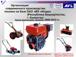 Организация  современного производства  техники на базе ОАО «МЗ «Искра»  (Республика Башкортостан, г. Кумертау) Сроки реализации проекта:   2006-2010 гг. Контактное лицо по проекту:  Чирко С.Г.  (347)  276-73-16 Лунев В.П. (34761) 4-23-57 Обрабатывающие производства 