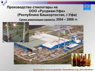 Производство стеклотары на  ООО «Русджам-Уфа»  (Республика Башкортостан, г.Уфа)   Сроки реализации проекта:   2004 – 2008 гг. Контактное лицо по проекту: Ражетдинов А.Д.  (347)  292-40-53 Обрабатывающие производства 