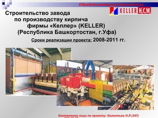 Строительство завода  по производству кирпича  фирмы «Келлер» ( KELLER )  (Республика Башкортостан, г.Уфа) Сроки реализации проекта:   2008-2011 гг. Контактное лицо по проекту: Калентьев Н.Л  (347)  292-57-67 Обрабатывающие производства 