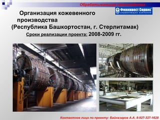 Организация кожевенного  производства  ( Республика Башкортостан, г. Стерлитамак ) Сроки реализации проекта:   2008-2009 гг. Контактное лицо по проекту: Байназаров А.А. 8-927-327-1628 Обрабатывающие производства 