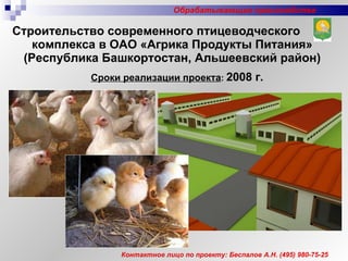 Строительство современного птицеводческого комплекса в ОАО «Агрика Продукты Питания» (Республика Башкортостан, Альшеевский район) Сроки реализации проекта :   2008 г. Контактное лицо по проекту: Беспалов А.Н. (495) 980-75-25 Обрабатывающие производства 