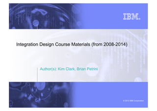 © 2012 IBM Corporation
Integration Design Course Materials (from 2008-2014)
Author(s): Kim Clark, Brian Petrini
 