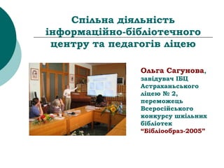 Спільна діяльність
інформаційно-бібліотечного
центру та педагогів ліцею
Ольга Сагунова,
завідувач ІБЦ
Астраханьського
ліцею № 2,
переможець
Всеросійського
конкурсу шкільних
бібліотек
“Бібліообраз-2005”
 