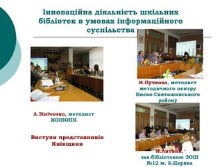 Інноваційна діяльність шкільних
бібліотек в умовах інформаційного
суспільства
Н.Литвин,
зав.бібліотекою ЗОШ
№12 м. Б.Церква
Л.Зініченко, методист
КОІПОПК
Н.Пучкова, методист
методичного центру
Києво-Святошинського
району
Виступи представників
Київщини
 