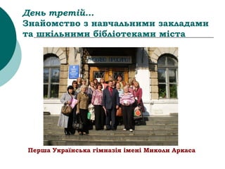 День третій...
Знайомство з навчальними закладами
та шкільними бібліотеками міста
Перша Українська гімназія імені Миколи Аркаса
 